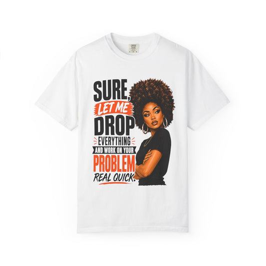 T-Shirt — “Sure, Let Me Drop Everything and Work on Your Problem Real Quick” Graphic Tee