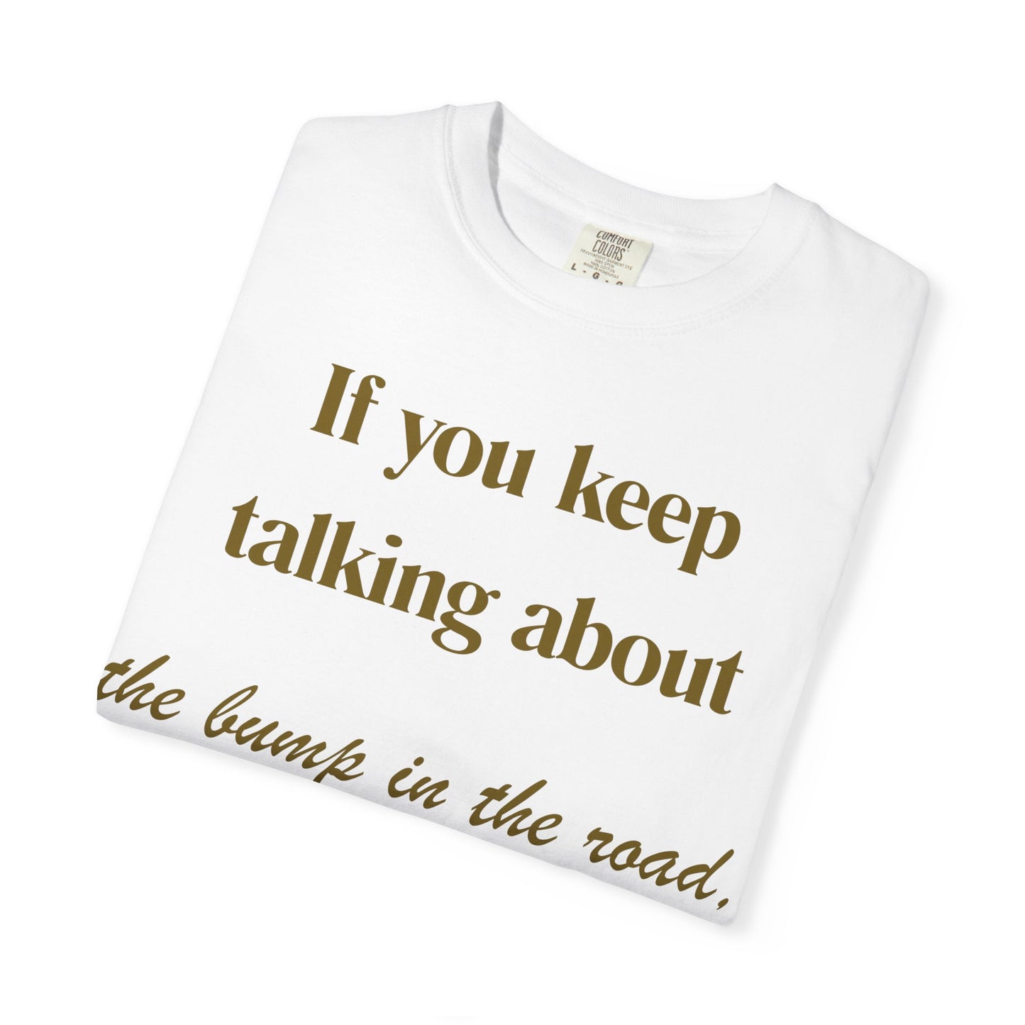 Motivational Quote T-Shirt — "If you keep talking about the bump in the road you won't see the road"