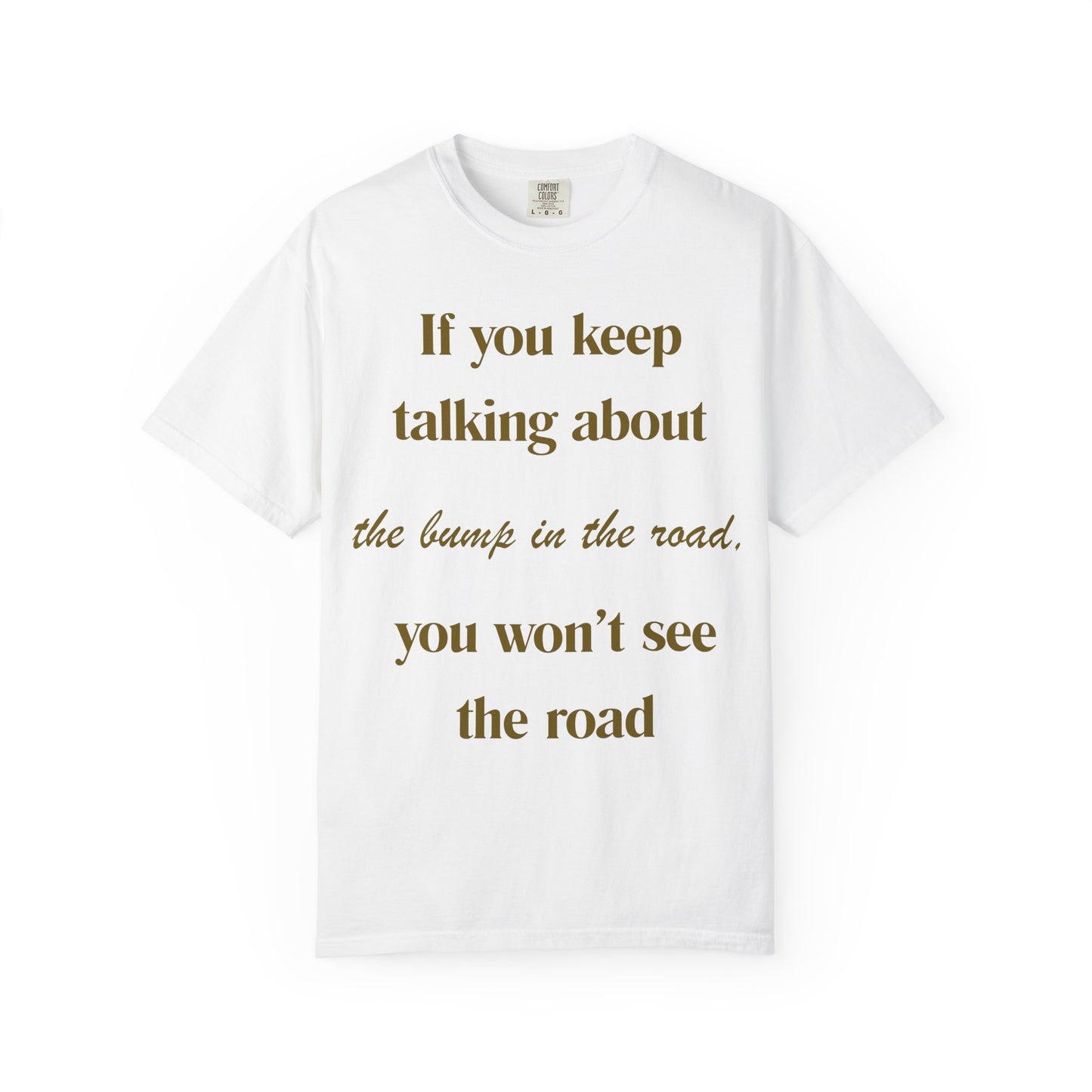 Motivational Quote T-Shirt — "If you keep talking about the bump in the road you won't see the road"