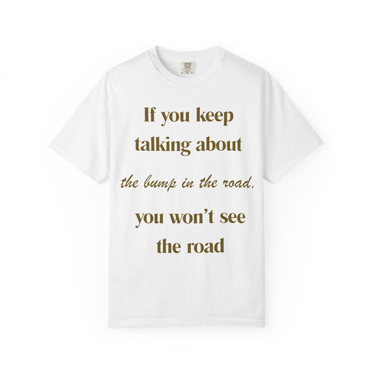 Motivational Quote T-Shirt — "If you keep talking about the bump in the road you won't see the road"